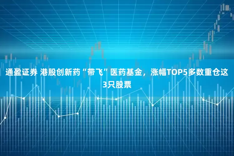 通盈证券 港股创新药“带飞”医药基金，涨幅TOP5多数重仓这3只股票
