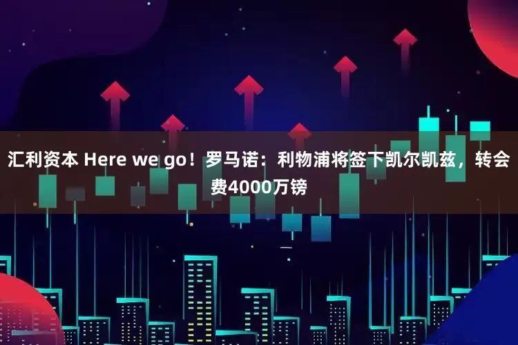 汇利资本 Here we go！罗马诺：利物浦将签下凯尔凯兹，转会费4000万镑