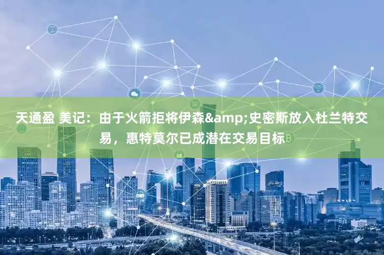 天通盈 美记：由于火箭拒将伊森&史密斯放入杜兰特交易，惠特莫尔已成潜在交易目标