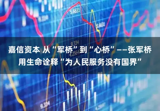 嘉信资本 从“军桥”到“心桥”——张军桥用生命诠释“为人民服务没有国界”