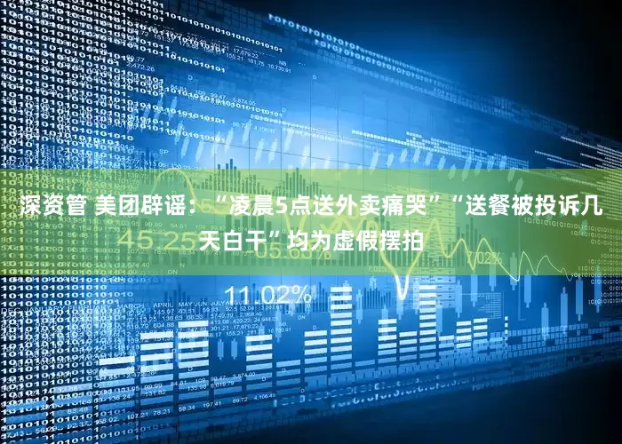 深资管 美团辟谣：“凌晨5点送外卖痛哭”“送餐被投诉几天白干”均为虚假摆拍