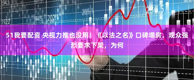 51我要配资 央视力推也没用！《以法之名》口碑塌房，观众强烈要求下架，为何