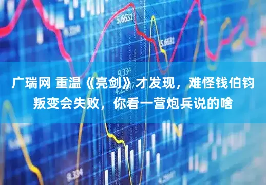 广瑞网 重温《亮剑》才发现，难怪钱伯钧叛变会失败，你看一营炮兵说的啥