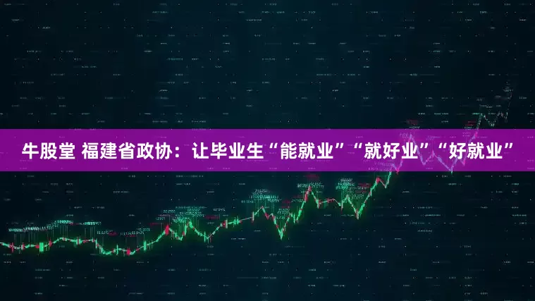 牛股堂 福建省政协：让毕业生“能就业”“就好业”“好就业”