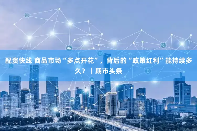 配资快线 商品市场“多点开花”，背后的“政策红利”能持续多久？｜期市头条