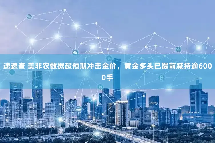 速速查 美非农数据超预期冲击金价，黄金多头已提前减持逾6000手