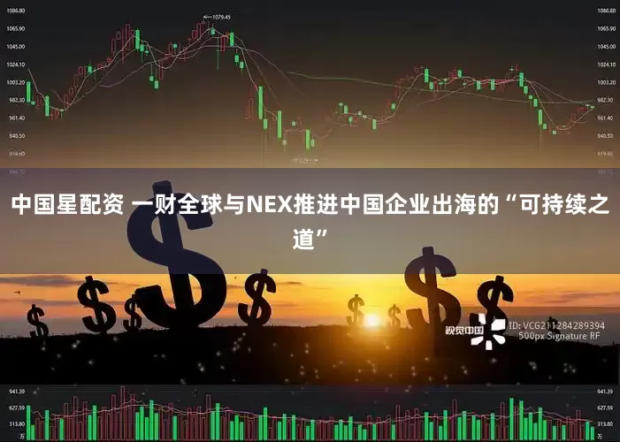 中国星配资 一财全球与NEX推进中国企业出海的“可持续之道”