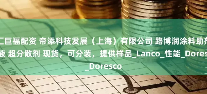 汇巨福配资 帝添科技发展（上海）有限公司 路博润涂料助剂乳液 超分散剂 现货，可分装，提供样品_Lanco_性能_Doresco