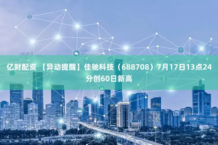 亿财配资 【异动提醒】佳驰科技（688708）7月17日13点24分创60日新高