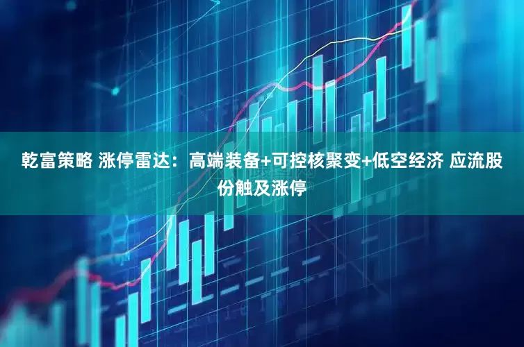 乾富策略 涨停雷达：高端装备+可控核聚变+低空经济 应流股份触及涨停