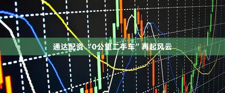 通达配资 “0公里二手车”再起风云