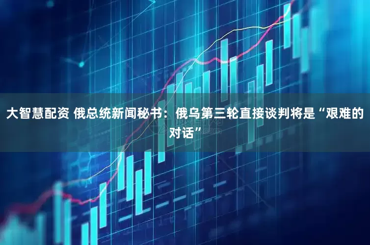 大智慧配资 俄总统新闻秘书：俄乌第三轮直接谈判将是“艰难的对话”