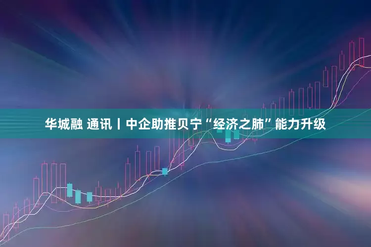 华城融 通讯丨中企助推贝宁“经济之肺”能力升级