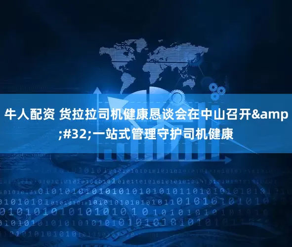 牛人配资 货拉拉司机健康恳谈会在中山召开&#32;一站式管理守护司机健康
