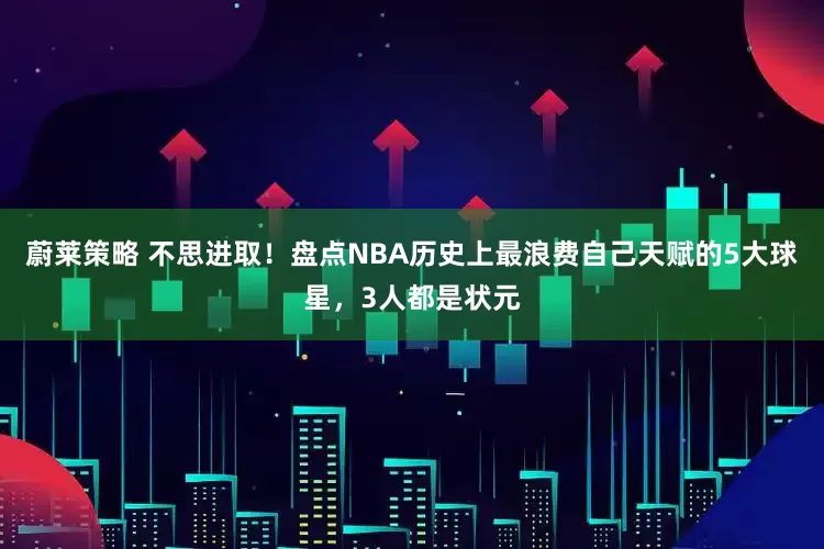 蔚莱策略 不思进取！盘点NBA历史上最浪费自己天赋的5大球星，3人都是状元