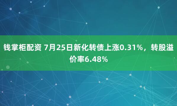 钱掌柜配资 7月25日新化转债上涨0.31%，转股溢价率6.48%