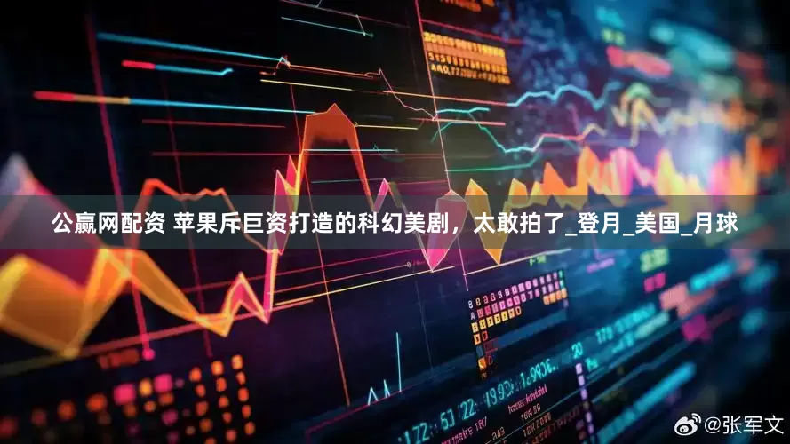 公赢网配资 苹果斥巨资打造的科幻美剧，太敢拍了_登月_美国_月球