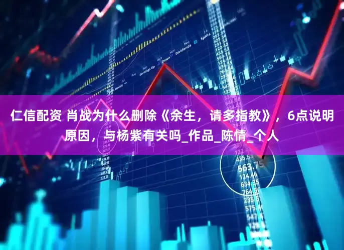 仁信配资 肖战为什么删除《余生，请多指教》，6点说明原因，与杨紫有关吗_作品_陈情_个人