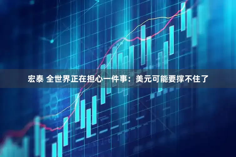 宏泰 全世界正在担心一件事：美元可能要撑不住了