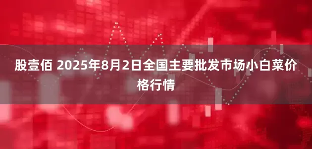 股壹佰 2025年8月2日全国主要批发市场小白菜价格行情