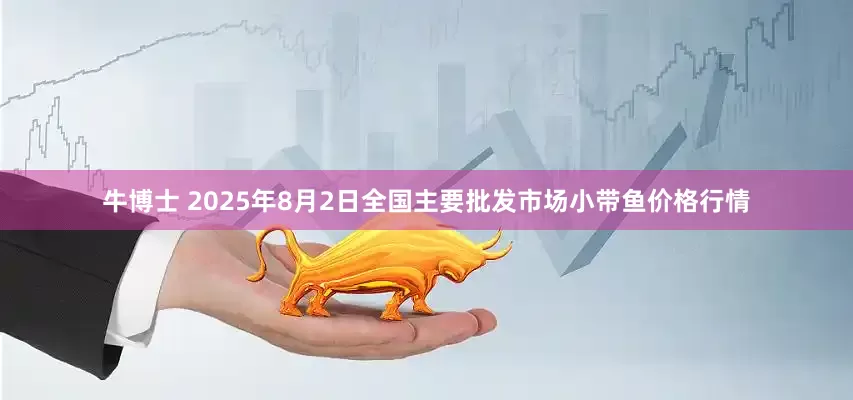 牛博士 2025年8月2日全国主要批发市场小带鱼价格行情