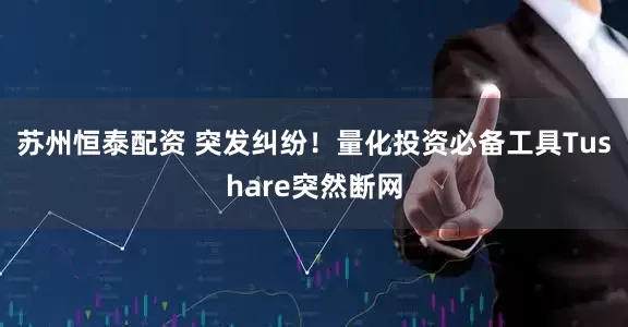 苏州恒泰配资 突发纠纷！量化投资必备工具Tushare突然断网
