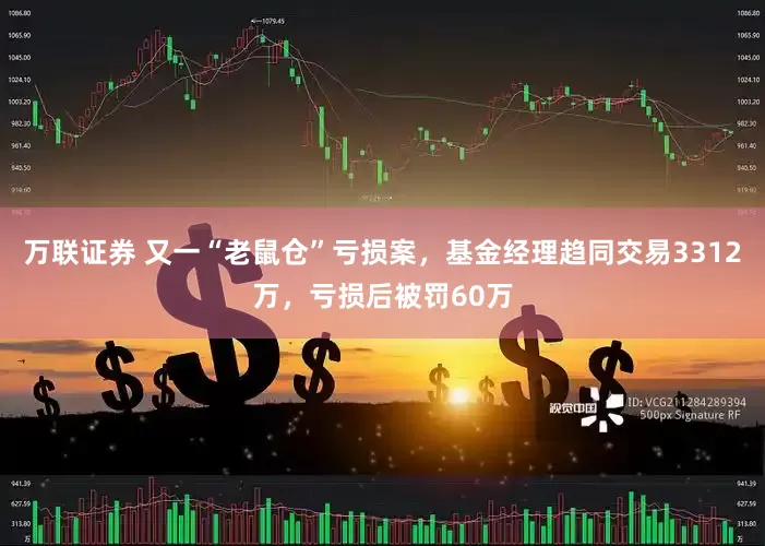 万联证券 又一“老鼠仓”亏损案，基金经理趋同交易3312万，亏损后被罚60万