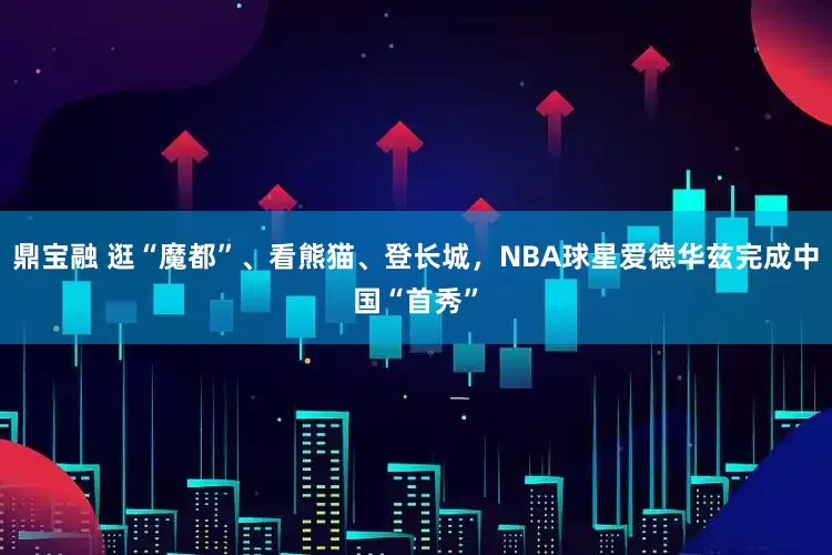 鼎宝融 逛“魔都”、看熊猫、登长城，NBA球星爱德华兹完成中国“首秀”