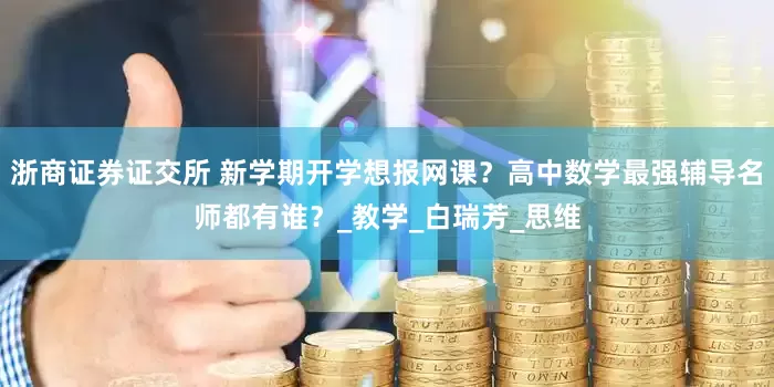 浙商证券证交所 新学期开学想报网课？高中数学最强辅导名师都有谁？_教学_白瑞芳_思维