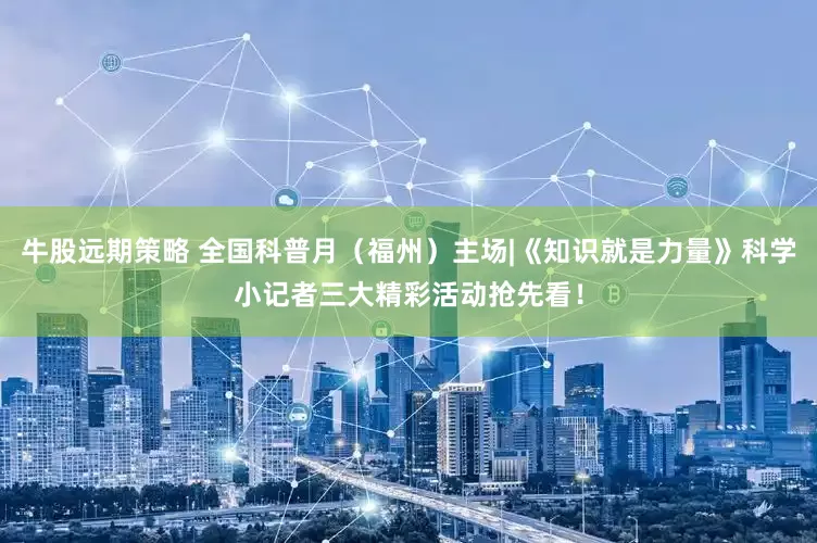 牛股远期策略 全国科普月（福州）主场|《知识就是力量》科学小记者三大精彩活动抢先看！