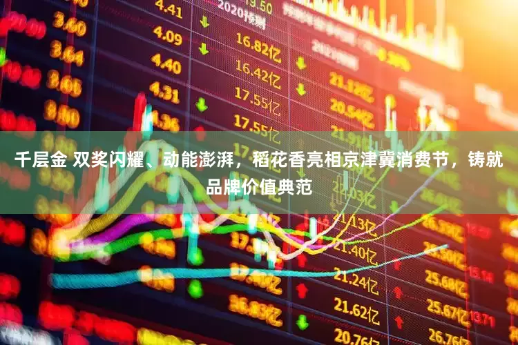 千层金 双奖闪耀、动能澎湃，稻花香亮相京津冀消费节，铸就品牌价值典范