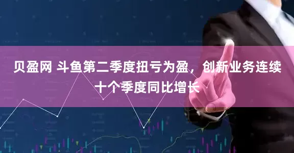 贝盈网 斗鱼第二季度扭亏为盈，创新业务连续十个季度同比增长