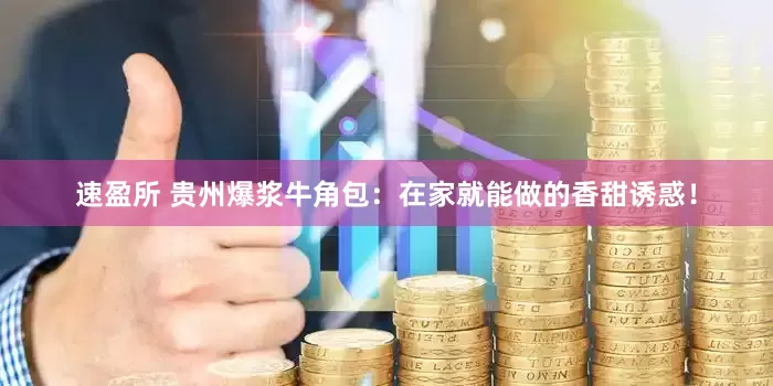 速盈所 贵州爆浆牛角包：在家就能做的香甜诱惑！
