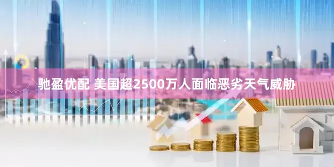 驰盈优配 美国超2500万人面临恶劣天气威胁