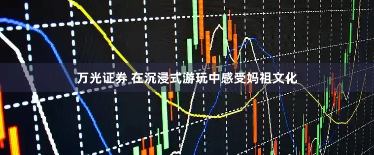 万光证券 在沉浸式游玩中感受妈祖文化