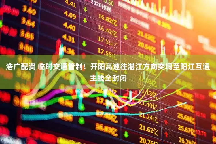 浩广配资 临时交通管制！开阳高速往湛江方向奕垌至阳江互通主线全封闭