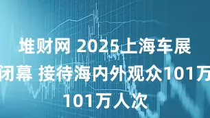 堆财网 2025上海车展今天闭幕 接待海内外观众101万人次