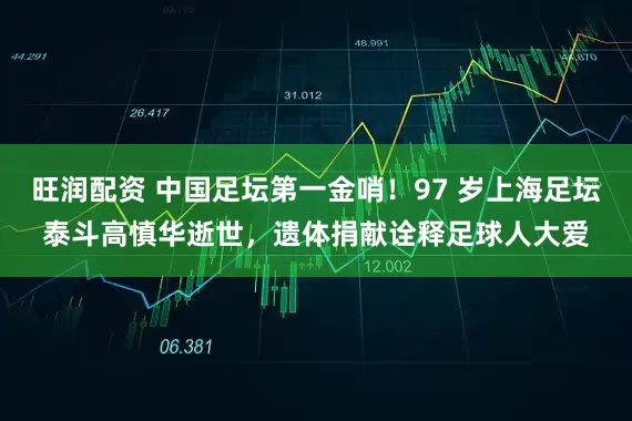 旺润配资 中国足坛第一金哨!97 岁上海足坛泰斗高慎华逝世,遗体捐献诠释足球人大爱