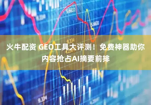 火牛配资 GEO工具大评测！免费神器助你内容抢占AI摘要前排