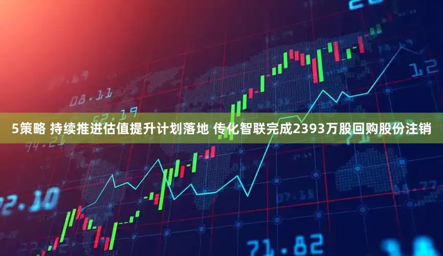 5策略 持续推进估值提升计划落地 传化智联完成2393万股回购股份注销