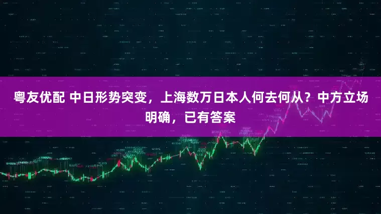 粤友优配 中日形势突变，上海数万日本人何去何从？中方立场明确，已有答案