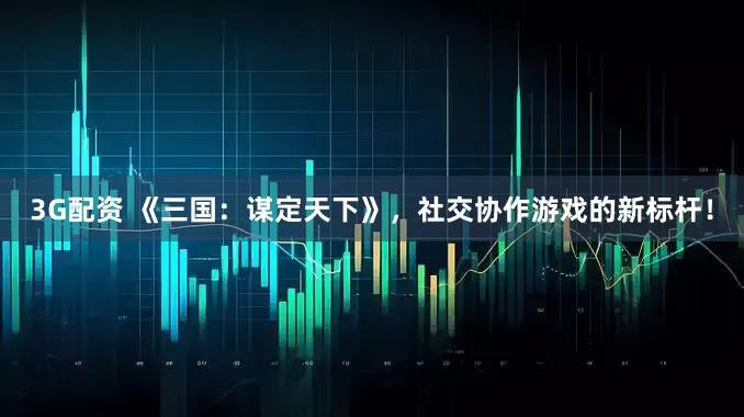 3G配资 《三国：谋定天下》，社交协作游戏的新标杆！