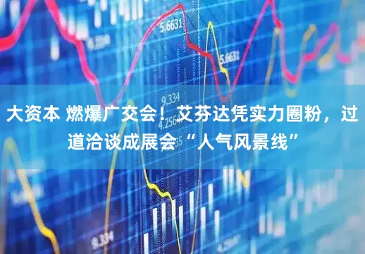 大资本 燃爆广交会!艾芬达凭实力圈粉,过道洽谈成展会 “人气风景线”