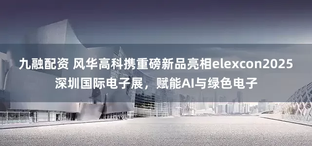 九融配资 风华高科携重磅新品亮相elexcon2025深圳国际电子展，赋能AI与绿色电子