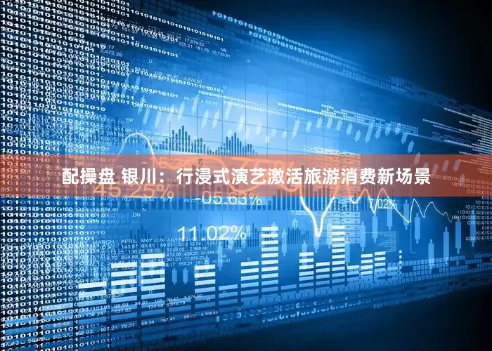 配操盘 银川：行浸式演艺激活旅游消费新场景